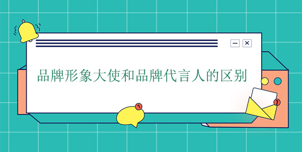 品牌大使是代言人嗎？品牌形象大使和品牌代言人的區(qū)別