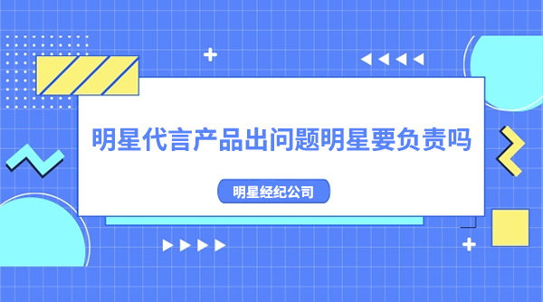 明星代言產(chǎn)品出問題明星要負責嗎